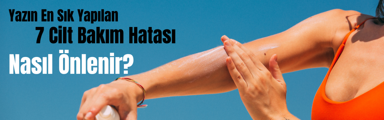 Yazın En Sık Yapılan 7 Cilt Bakım Hatası (Nasıl Önlenir?)